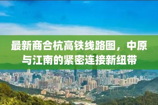 最新商合杭高鐵線路圖，中原與江南的緊密連接新紐帶