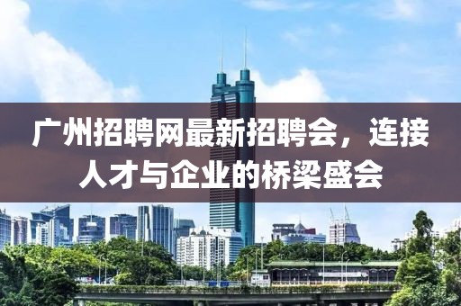 廣州招聘網(wǎng)最新招聘會，連接人才與企業(yè)的橋梁盛會
