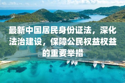 最新中國居民身份證法，深化法治建設(shè)，保障公民權(quán)益權(quán)益的重要舉措