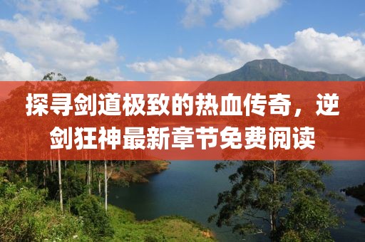 探尋劍道極致的熱血傳奇，逆劍狂神最新章節(jié)免費(fèi)閱讀