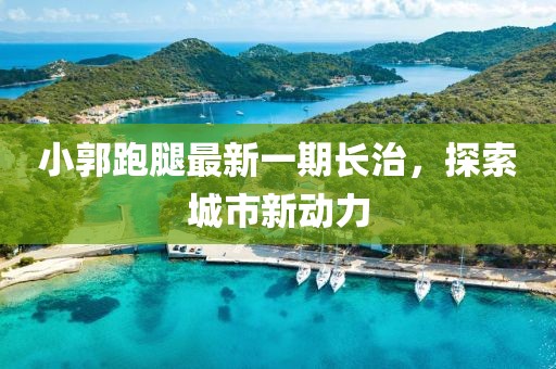 小郭跑腿最新一期長(zhǎng)治，探索城市新動(dòng)力