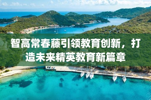 智高常春藤引領(lǐng)教育創(chuàng)新，打造未來(lái)精英教育新篇章