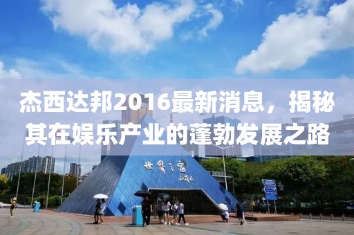 杰西達邦2016最新消息，揭秘其在娛樂產(chǎn)業(yè)的蓬勃發(fā)展之路