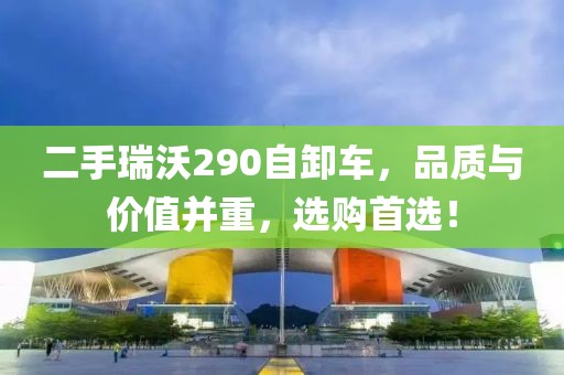 二手瑞沃290自卸車，品質(zhì)與價值并重，選購首選！