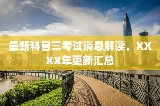最新科目三考試消息解讀，XXXX年更新匯總