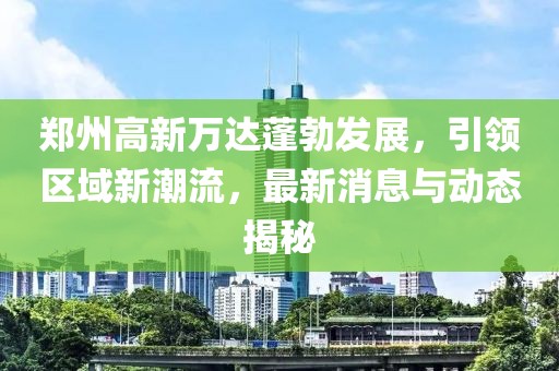 鄭州高新萬達蓬勃發(fā)展，引領(lǐng)區(qū)域新潮流，最新消息與動態(tài)揭秘