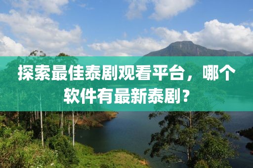 探索最佳泰劇觀看平臺(tái)，哪個(gè)軟件有最新泰劇？