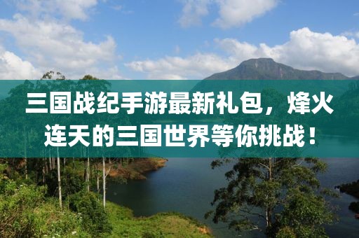 三國(guó)戰(zhàn)紀(jì)手游最新禮包，烽火連天的三國(guó)世界等你挑戰(zhàn)！