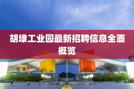 胡埭工業(yè)園最新招聘信息全面概覽