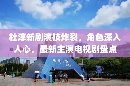 杜淳新劇演技炸裂，角色深入人心，最新主演電視劇盤點(diǎn)