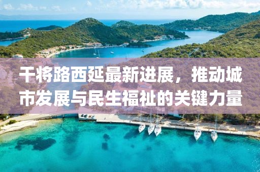 干將路西延最新進(jìn)展，推動城市發(fā)展與民生福祉的關(guān)鍵力量
