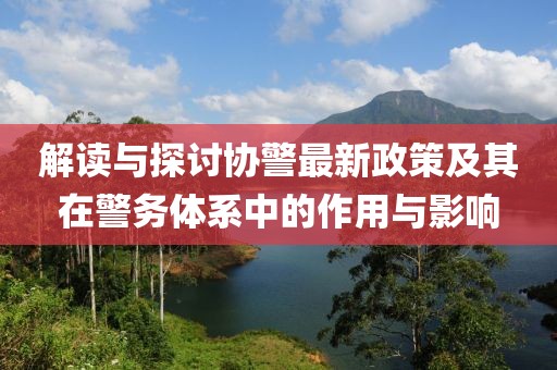 解讀與探討協(xié)警最新政策及其在警務(wù)體系中的作用與影響