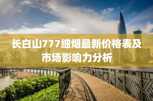 長白山777細(xì)煙最新價格表及市場影響力分析