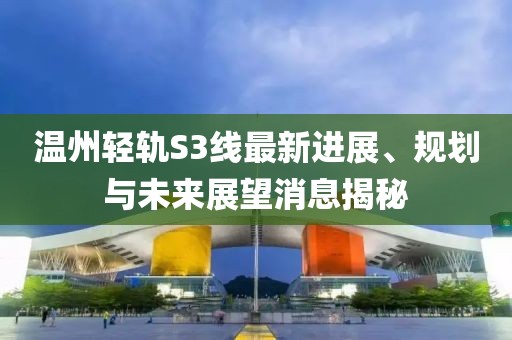溫州輕軌S3線最新進展、規(guī)劃與未來展望消息揭秘
