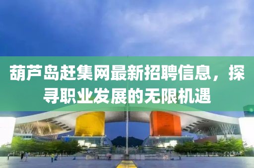 葫蘆島趕集網(wǎng)最新招聘信息，探尋職業(yè)發(fā)展的無(wú)限機(jī)遇