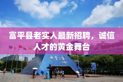 富平縣老實人最新招聘，誠信人才的黃金舞臺