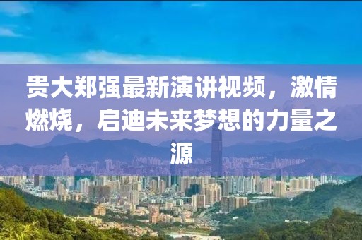 貴大鄭強(qiáng)最新演講視頻，激情燃燒，啟迪未來夢(mèng)想的力量之源