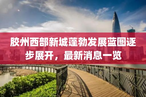 膠州西部新城蓬勃發(fā)展藍(lán)圖逐步展開，最新消息一覽