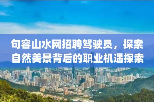句容山水網(wǎng)招聘駕駛員，探索自然美景背后的職業(yè)機遇探索