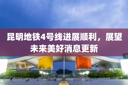 昆明地鐵4號線進(jìn)展順利，展望未來美好消息更新