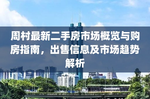 周村最新二手房市場概覽與購房指南，出售信息及市場趨勢解析