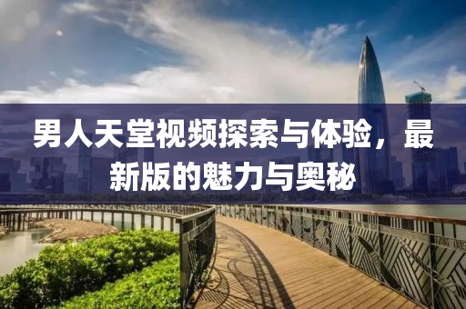 男人天堂視頻探索與體驗(yàn)，最新版的魅力與奧秘