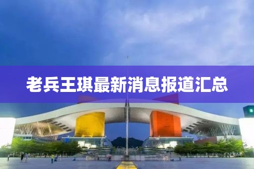 老兵王琪最新消息報(bào)道匯總