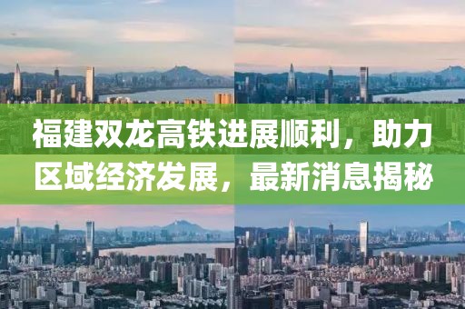福建雙龍高鐵進展順利，助力區(qū)域經(jīng)濟發(fā)展，最新消息揭秘