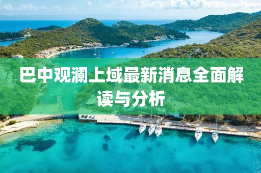 巴中觀瀾上域最新消息全面解讀與分析