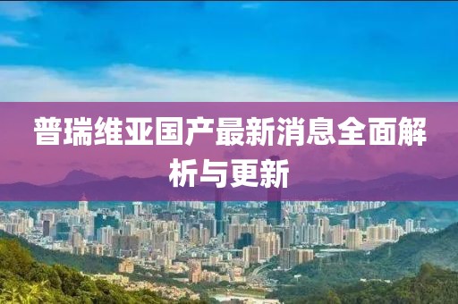 普瑞維亞國產(chǎn)最新消息全面解析與更新