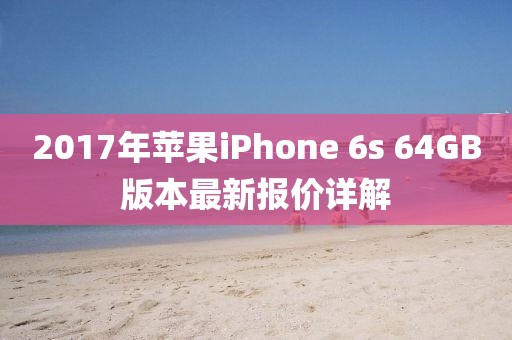 2017年蘋(píng)果iPhone 6s 64GB版本最新報(bào)價(jià)詳解