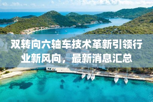 雙轉(zhuǎn)向六軸車技術革新引領行業(yè)新風向，最新消息匯總