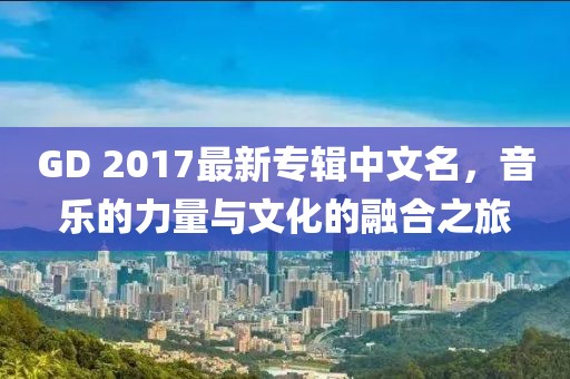 GD 2017最新專輯中文名，音樂的力量與文化的融合之旅