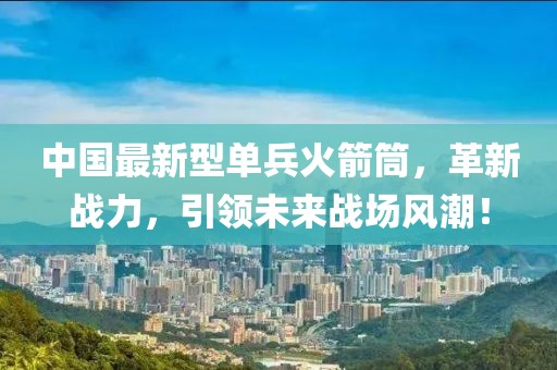 中國(guó)最新型單兵火箭筒，革新戰(zhàn)力，引領(lǐng)未來(lái)戰(zhàn)場(chǎng)風(fēng)潮！