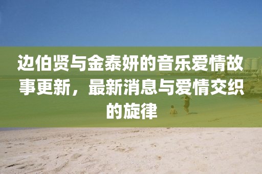 邊伯賢與金泰妍的音樂愛情故事更新，最新消息與愛情交織的旋律