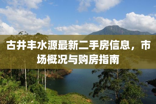 古井豐水源最新二手房信息，市場(chǎng)概況與購(gòu)房指南