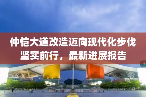 仲愷大道改造邁向現(xiàn)代化步伐堅實前行，最新進展報告