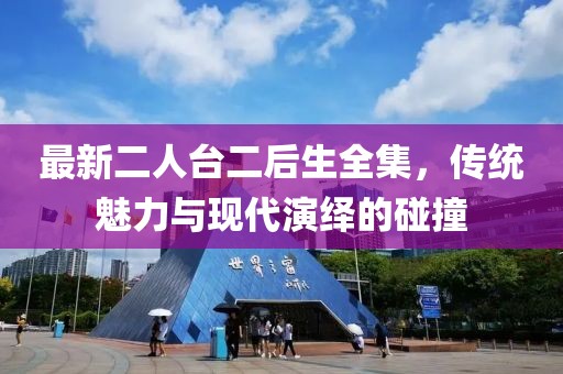 最新二人臺二后生全集，傳統(tǒng)魅力與現(xiàn)代演繹的碰撞