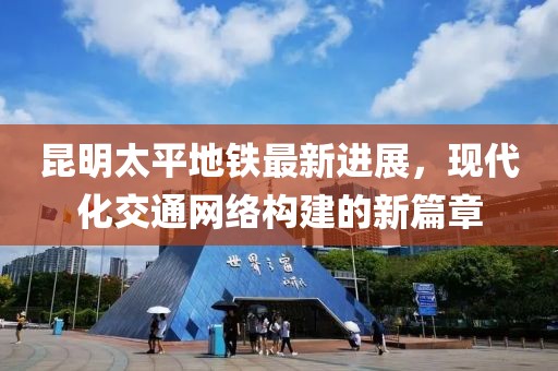 昆明太平地鐵最新進展，現(xiàn)代化交通網(wǎng)絡(luò)構(gòu)建的新篇章