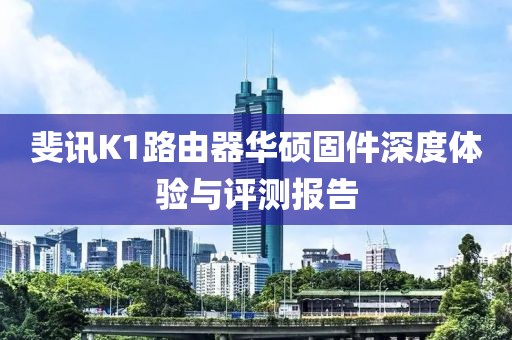 斐訊K1路由器華碩固件深度體驗(yàn)與評(píng)測(cè)報(bào)告