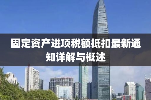 固定資產(chǎn)進(jìn)項(xiàng)稅額抵扣最新通知詳解與概述