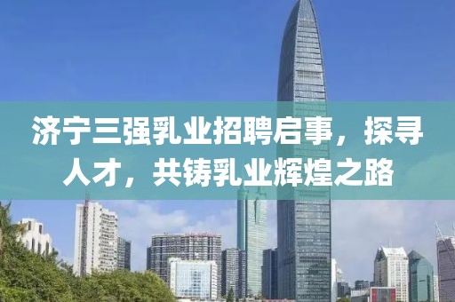 濟(jì)寧三強(qiáng)乳業(yè)招聘啟事，探尋人才，共鑄乳業(yè)輝煌之路
