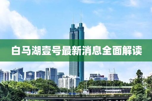白馬湖壹號最新消息全面解讀