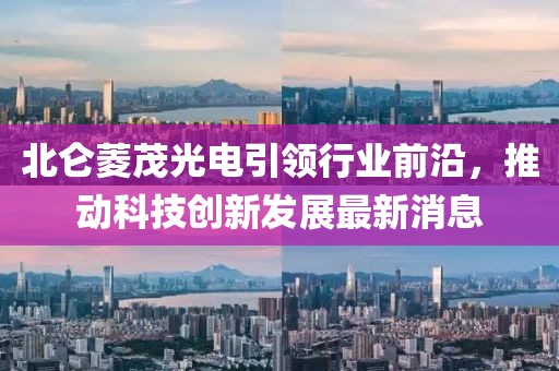 北侖菱茂光電引領行業(yè)前沿，推動科技創(chuàng)新發(fā)展最新消息