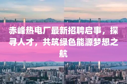赤峰熱電廠最新招聘啟事，探尋人才，共筑綠色能源夢想之航