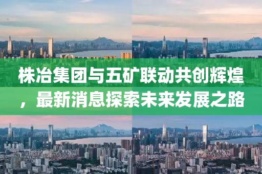 株冶集團(tuán)與五礦聯(lián)動共創(chuàng)輝煌，最新消息探索未來發(fā)展之路
