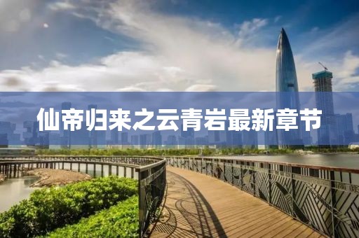 仙帝歸來(lái)之云青巖最新章節(jié)