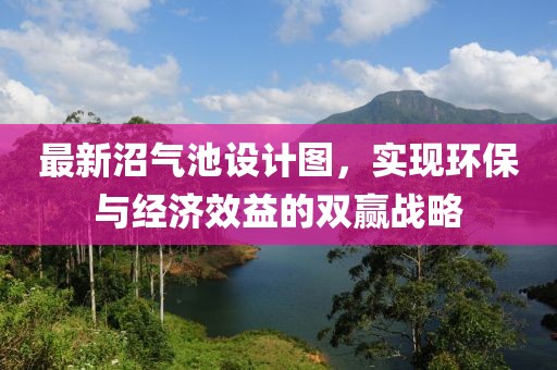 最新沼氣池設(shè)計圖，實現(xiàn)環(huán)保與經(jīng)濟(jì)效益的雙贏戰(zhàn)略