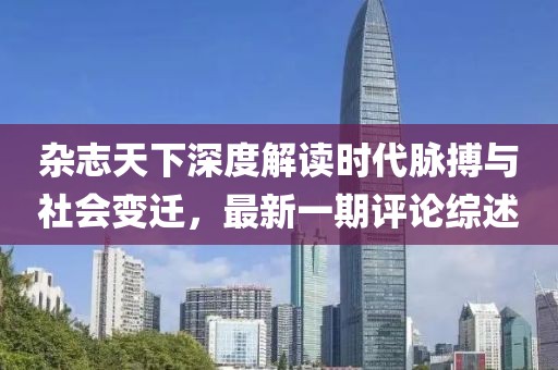 雜志天下深度解讀時代脈搏與社會變遷，最新一期評論綜述