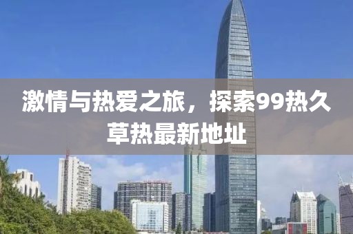激情與熱愛(ài)之旅，探索99熱久草熱最新地址